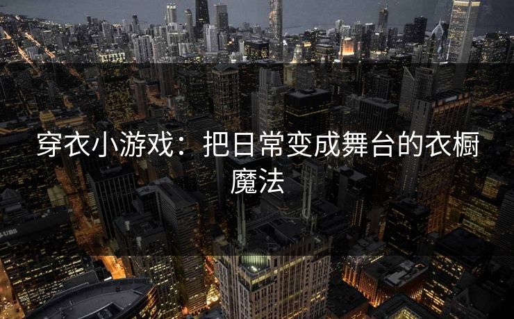 穿衣小游戏：把日常变成舞台的衣橱魔法