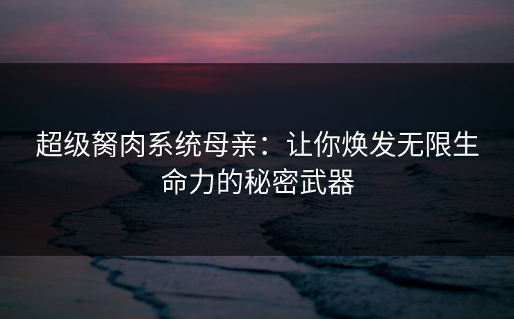 超级胬肉系统母亲：让你焕发无限生命力的秘密武器