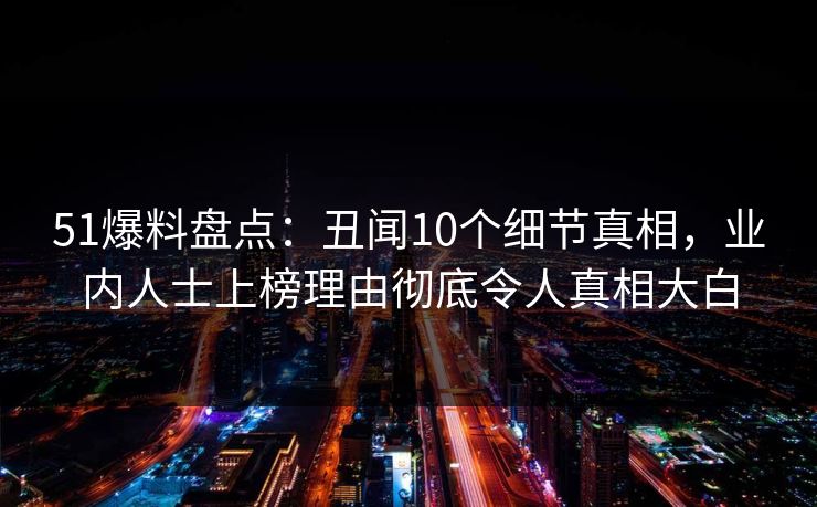 51爆料盘点：丑闻10个细节真相，业内人士上榜理由彻底令人真相大白