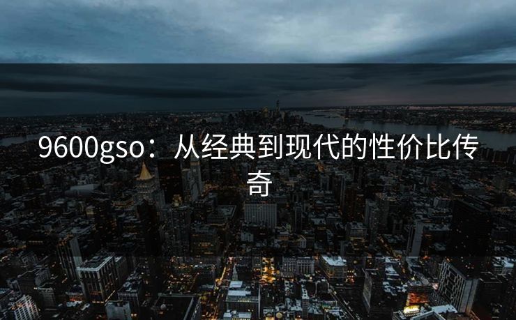 9600gso：从经典到现代的性价比传奇