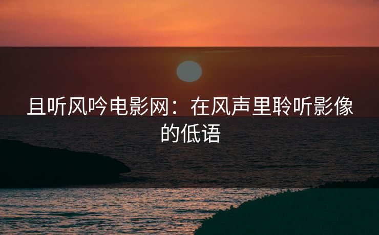 且听风吟电影网：在风声里聆听影像的低语
