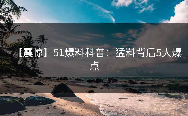 【震惊】51爆料科普：猛料背后5大爆点