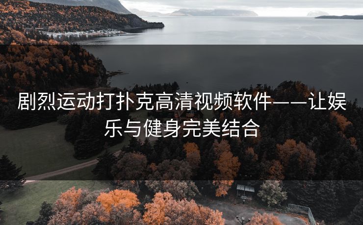 剧烈运动打扑克高清视频软件——让娱乐与健身完美结合 剧烈运动打扑克高清视频软件——让娱乐与健身完美结合