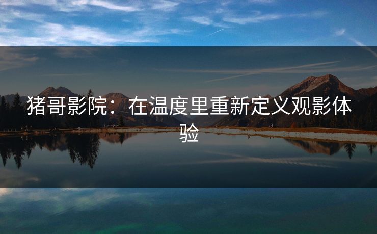 猪哥影院：在温度里重新定义观影体验