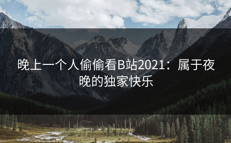 晚上一个人偷偷看B站2021:属于夜晚的独家快乐 晚上一个人偷偷看B站2021:属于夜晚的独家快乐