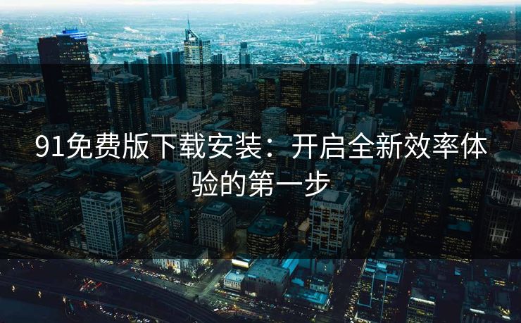 91免费版下载安装：开启全新效率体验的第一步