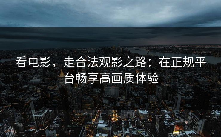 看电影，走合法观影之路：在正规平台畅享高画质体验