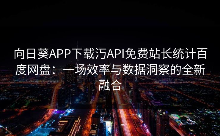 向日葵APP下载汅API免费站长统计百度网盘:一场效率与数据洞察的全新融合 向日葵APP下载汅API免费站长统计百度网盘:一场效率与数据洞察的全新融合