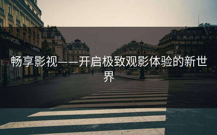 畅享影视——开启极致观影体验的新世界 畅享影视——开启极致观影体验的新世界