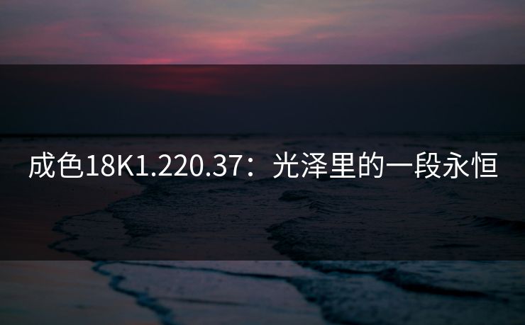 成色18K1.220.37：光泽里的一段永恒
