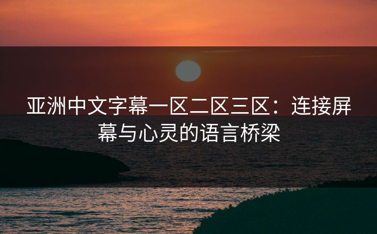 亚洲中文字幕一区二区三区:连接屏幕与心灵的语言桥梁 亚洲中文字幕一区二区三区:连接屏幕与心灵的语言桥梁