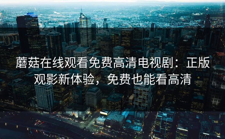 蘑菇在线观看免费高清电视剧：正版观影新体验，免费也能看高清