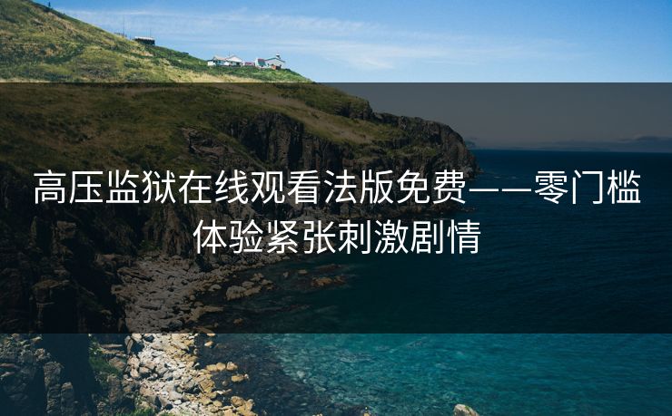 高压监狱在线观看法版免费——零门槛体验紧张刺激剧情