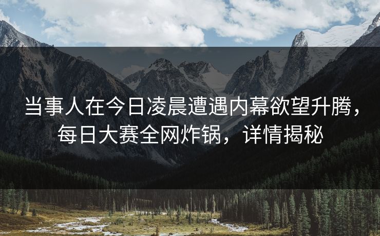 当事人在今日凌晨遭遇内幕欲望升腾，每日大赛全网炸锅，详情揭秘