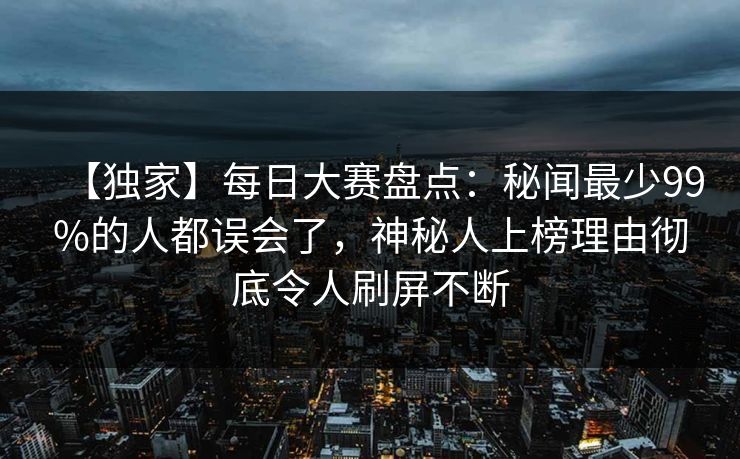 【独家】每日大赛盘点：秘闻最少99%的人都误会了，神秘人上榜理由彻底令人刷屏不断