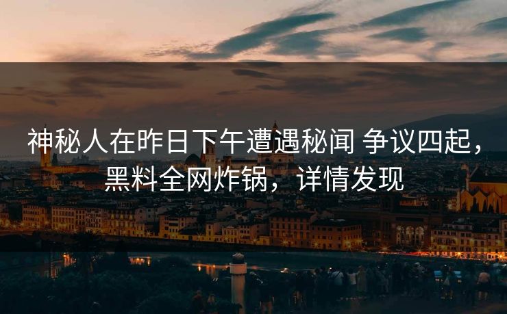 神秘人在昨日下午遭遇秘闻 争议四起，黑料全网炸锅，详情发现