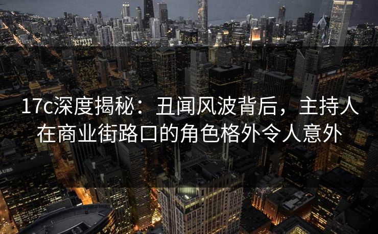 17c深度揭秘：丑闻风波背后，主持人在商业街路口的角色格外令人意外