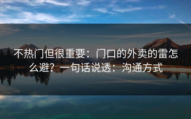 不热门但很重要:门口的外卖的雷怎么避?一句话说透:沟通方式 不热门但很重要:门口的外卖的雷怎么避?一句话说透:沟通方式