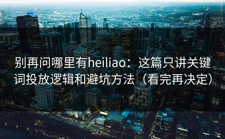 别再问哪里有heiliao:这篇只讲关键词投放逻辑和避坑方法(看完再决定) 别再问哪里有heiliao:这篇只讲关键词投放逻辑和避坑方法(看完再决定)