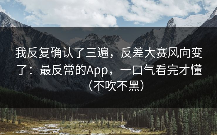 我反复确认了三遍，反差大赛风向变了：最反常的App，一口气看完才懂（不吹不黑）