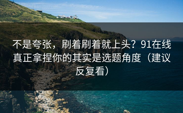 不是夸张，刷着刷着就上头？91在线真正拿捏你的其实是选题角度（建议反复看）