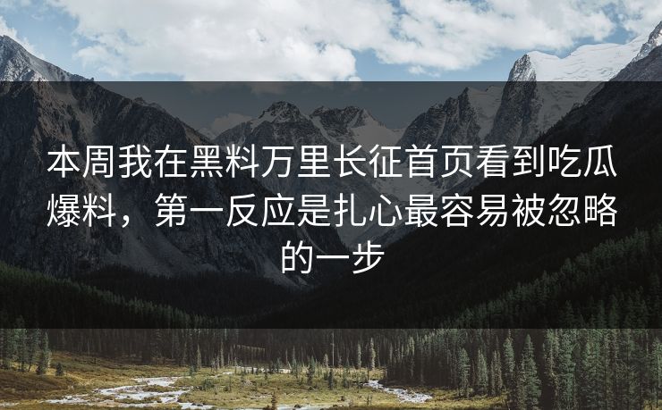 本周我在黑料万里长征首页看到吃瓜爆料，第一反应是扎心最容易被忽略的一步