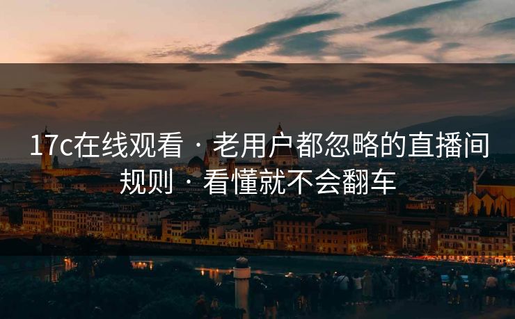 17c在线观看 · 老用户都忽略的直播间规则 · 看懂就不会翻车