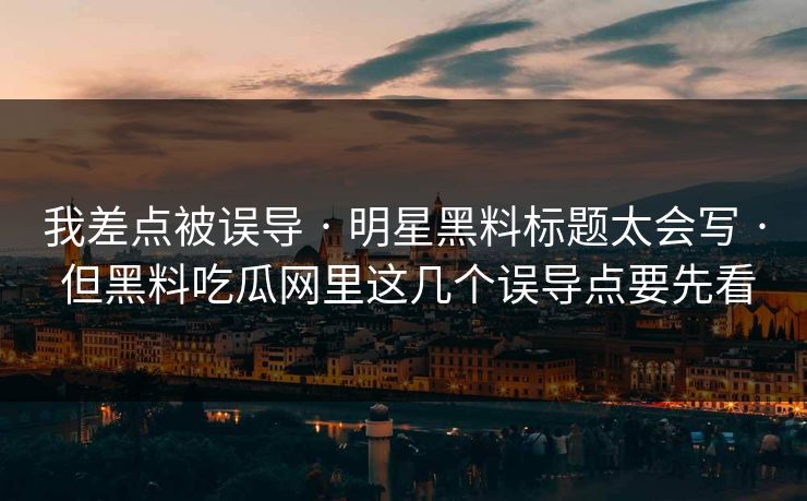 我差点被误导 · 明星黑料标题太会写 · 但黑料吃瓜网里这几个误导点要先看