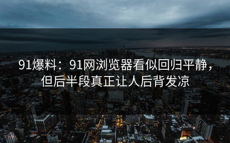 91爆料：91网浏览器看似回归平静，但后半段真正让人后背发凉