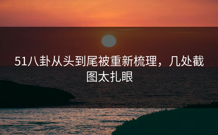 51八卦从头到尾被重新梳理，几处截图太扎眼