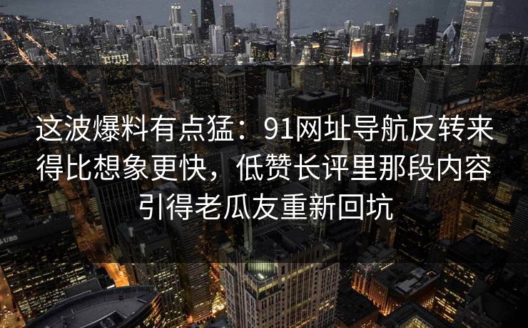 这波爆料有点猛：91网址导航反转来得比想象更快，低赞长评里那段内容引得老瓜友重新回坑