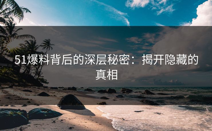 51爆料背后的深层秘密：揭开隐藏的真相
