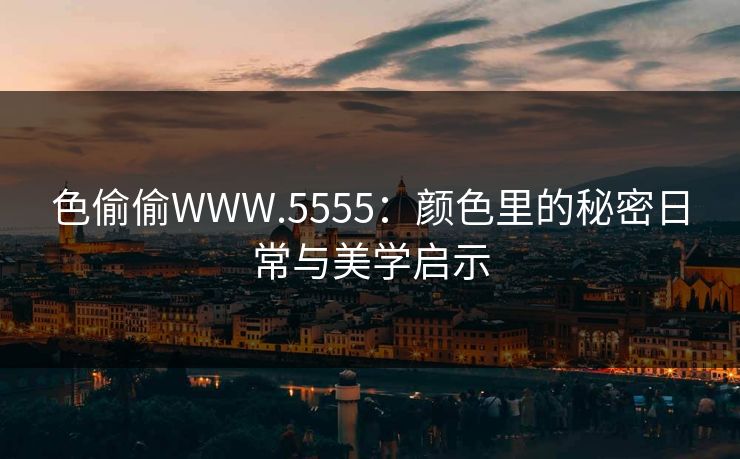 色偷偷WWW.5555：颜色里的秘密日常与美学启示