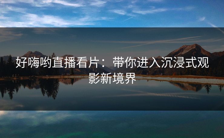 好嗨哟直播看片：带你进入沉浸式观影新境界