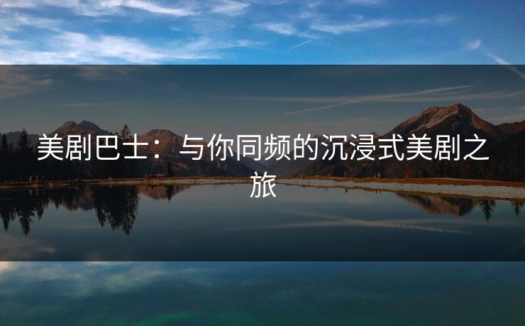 美剧巴士：与你同频的沉浸式美剧之旅