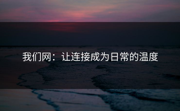 我们网：让连接成为日常的温度