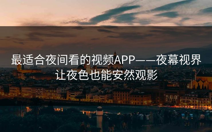 最适合夜间看的视频APP——夜幕视界让夜色也能安然观影