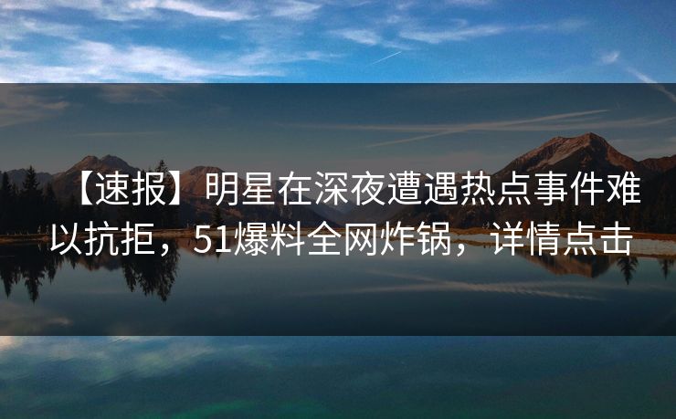 【速报】明星在深夜遭遇热点事件难以抗拒，51爆料全网炸锅，详情点击