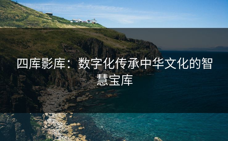 四库影库：数字化传承中华文化的智慧宝库
