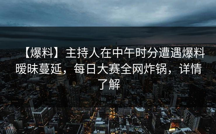 【爆料】主持人在中午时分遭遇爆料暧昧蔓延，每日大赛全网炸锅，详情了解