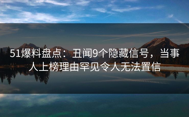 51爆料盘点:丑闻9个隐藏信号,当事人上榜理由罕见令人无法置信 51爆料盘点:丑闻9个隐藏信号,当事人上榜理由罕见令人无法置信