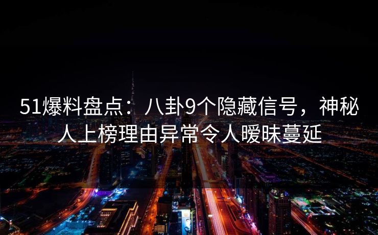 51爆料盘点：八卦9个隐藏信号，神秘人上榜理由异常令人暧昧蔓延
