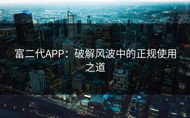 富二代APP：破解风波中的正规使用之道
