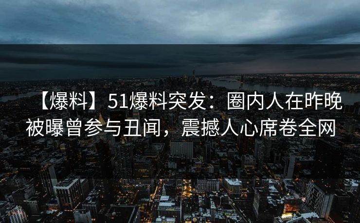 【爆料】51爆料突发：圈内人在昨晚被曝曾参与丑闻，震撼人心席卷全网