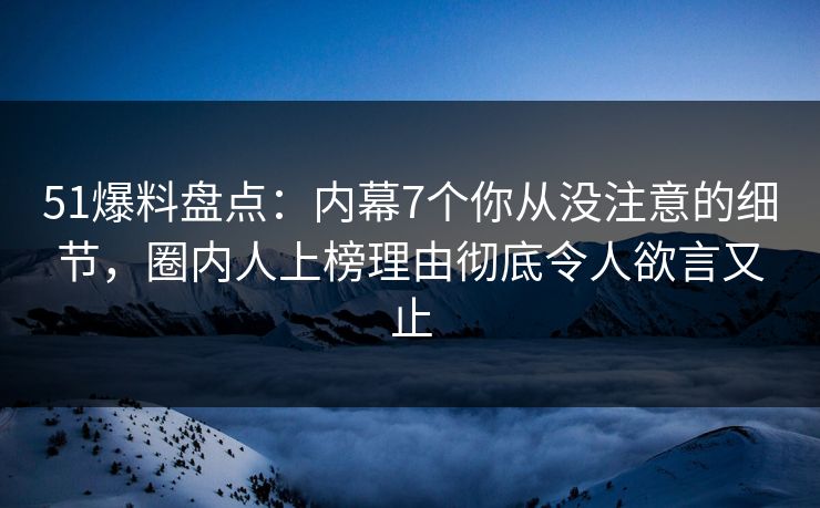 51爆料盘点：内幕7个你从没注意的细节，圈内人上榜理由彻底令人欲言又止