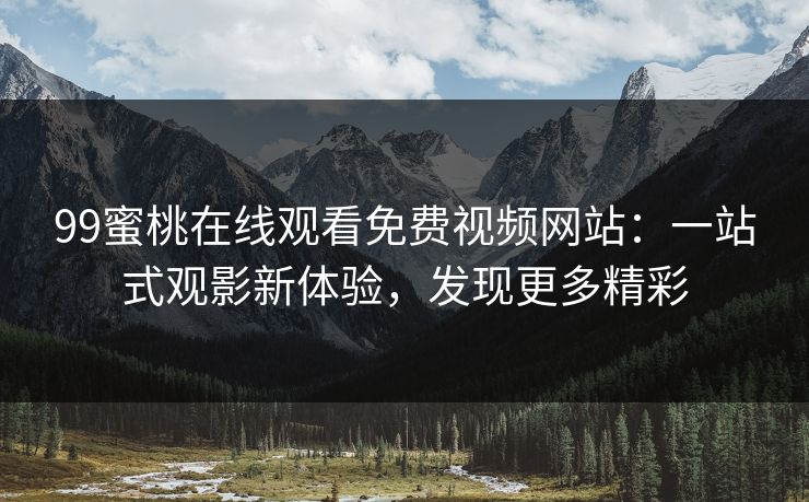 99蜜桃在线观看免费视频网站：一站式观影新体验，发现更多精彩