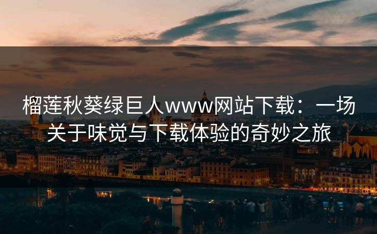 榴莲秋葵绿巨人www网站下载:一场关于味觉与下载体验的奇妙之旅 榴莲秋葵绿巨人www网站下载:一场关于味觉与下载体验的奇妙之旅