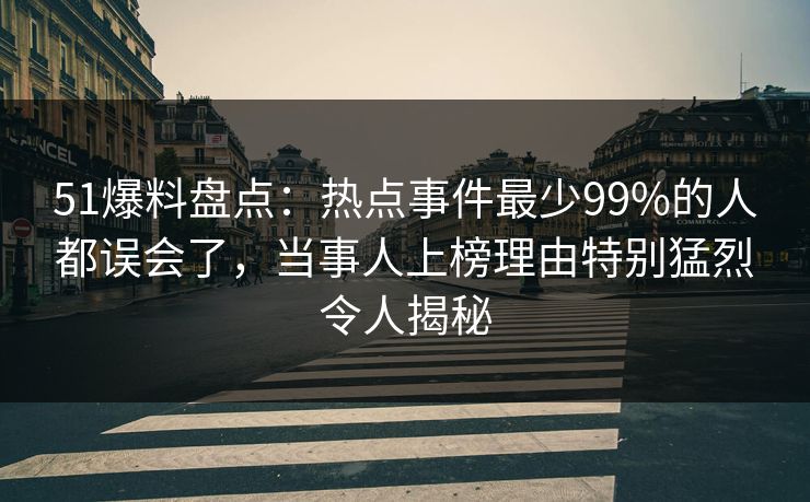 51爆料盘点:热点事件最少99%的人都误会了,当事人上榜理由特别猛烈令人揭秘 51爆料盘点:热点事件最少99%的人都误会了,当事人上榜理由特别猛烈令人揭秘