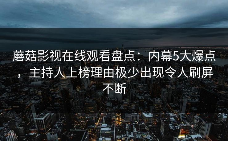 蘑菇影视在线观看盘点：内幕5大爆点，主持人上榜理由极少出现令人刷屏不断
