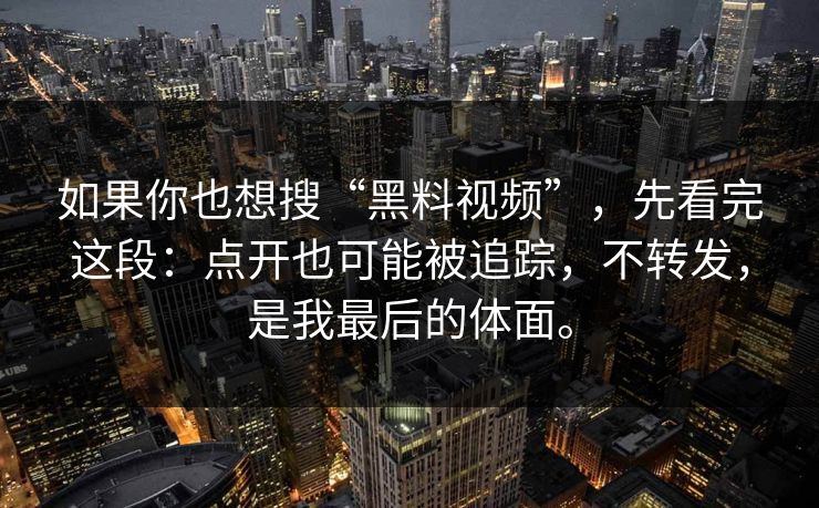 如果你也想搜“黑料视频”，先看完这段：点开也可能被追踪，不转发，是我最后的体面。